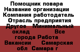 Помощник повара › Название организации ­ Компания-работодатель › Отрасль предприятия ­ Другое › Минимальный оклад ­ 18 000 - Все города Работа » Вакансии   . Самарская обл.,Самара г.